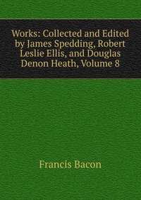 Works: Collected and Edited by James Spedding, Robert Leslie Ellis, and Douglas Denon Heath, Volume 8