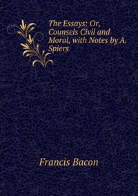 The Essays: Or, Counsels Civil and Moral, with Notes by A. Spiers