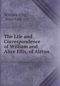 The Life and Correspondence of William and Alice Ellis, of Airton