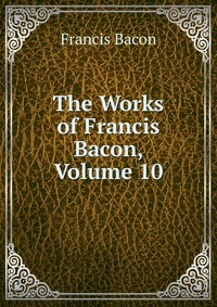 The Works of Francis Bacon, Volume 10