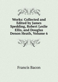 Works: Collected and Edited by James Spedding, Robert Leslie Ellis, and Douglas Denon Heath, Volume 6