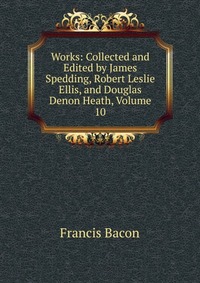 Works: Collected and Edited by James Spedding, Robert Leslie Ellis, and Douglas Denon Heath, Volume 10