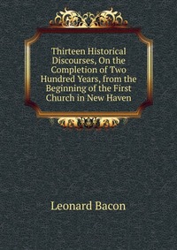 Thirteen Historical Discourses, On the Completion of Two Hundred Years, from the Beginning of the First Church in New Haven