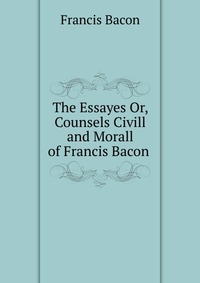 The Essayes Or, Counsels Civill and Morall of Francis Bacon