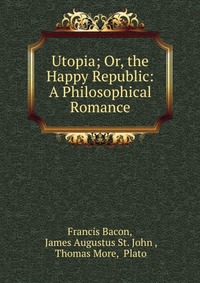 Utopia; Or, the Happy Republic: A Philosophical Romance