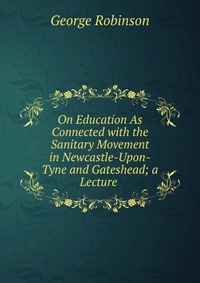 On Education As Connected with the Sanitary Movement in Newcastle-Upon-Tyne and Gateshead; a Lecture