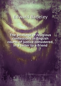 The privilege of religious confessions in English courts of justice considered, in a letter to a friend