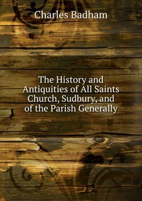 The History and Antiquities of All Saints Church, Sudbury, and of the Parish Generally