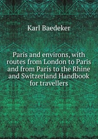 Paris and environs, with routes from London to Paris and from Paris to the Rhine and Switzerland Handbook for travellers