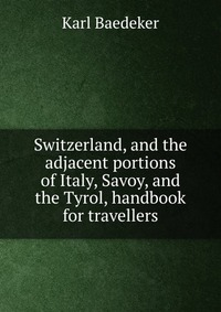 Switzerland, and the adjacent portions of Italy, Savoy, and the Tyrol, handbook for travellers