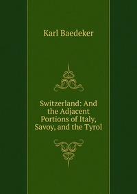 Switzerland: And the Adjacent Portions of Italy, Savoy, and the Tyrol