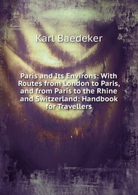 Paris and Its Environs: With Routes from London to Paris, and from Paris to the Rhine and Switzerland: Handbook for Travellers