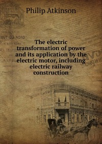 The electric transformation of power and its application by the electric motor, including electric railway construction