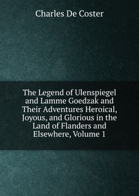 The Legend of Ulenspiegel and Lamme Goedzak and Their Adventures Heroical, Joyous, and Glorious in the Land of Flanders and Elsewhere, Volume 1