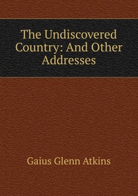 The Undiscovered Country: And Other Addresses