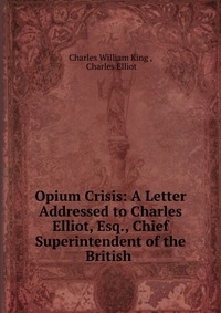 Opium Crisis: A Letter Addressed to Charles Elliot, Esq., Chief Superintendent of the British