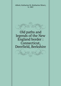 Old paths and legends of the New England border : Connecticut, Deerfield, Berkshire