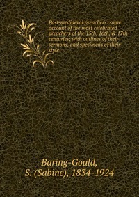 Post-mediaeval preachers: some account of the most celebrated preachers of the 15th, 16th, & 17th centuries; with outlines of their sermons, and specimens of their style