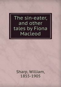 The sin-eater, and other tales by Fiona Macleod