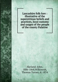 Lancashire folk-lore : illustrative of the superstitious beliefs and practices, local customs and usages of the people of the county Palatine