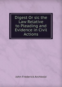 Digest Or sic the Law Relative to Pleading and Evidence in Civil Actions