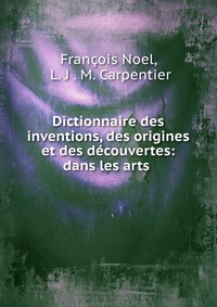 Dictionnaire des inventions, des origines et des decouvertes: dans les arts