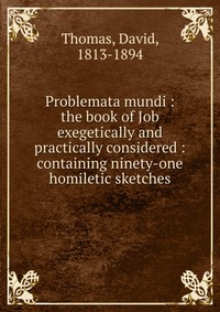 Problemata mundi : the book of Job exegetically and practically considered : containing ninety-one homiletic sketches