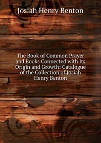 The Book of Common Prayer and Books Connected with Its Origin and Growth: Catalogue of the Collection of Josiah Henry Benton