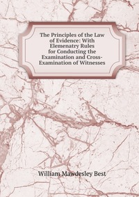 The Principles of the Law of Evidence: With Elemenatry Rules for Conducting the Examination and Cross-Examination of Witnesses