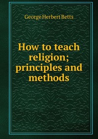 How to teach religion; principles and methods