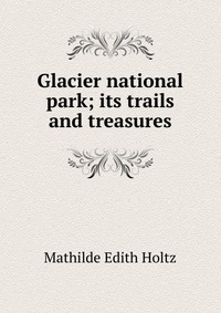 Glacier national park; its trails and treasures