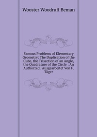 Famous Problems of Elementary Geometry: The Duplication of the Cube, the Trisection of an Angle, the Quadrature of the Circle : An Authorzed . Ausgearbeitet Von F. Tager