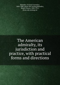 The American admiralty, its jurisdiction and practice, with practical forms and directions