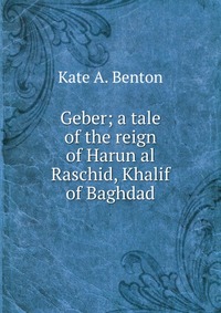 Geber; a tale of the reign of Harun al Raschid, Khalif of Baghdad