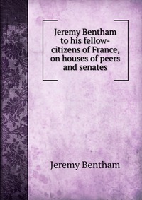 Jeremy Bentham to his fellow-citizens of France, on houses of peers and senates