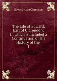 The Life of Edward, Earl of Clarendon: In which is Included a Continuation of His History of the