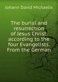 The burial and resurrection of Jesus Christ, according to the four Evangelists. From the German