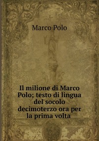 Il milione di Marco Polo; testo di lingua del socolo decimoterzo ora per la prima volta