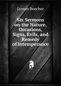 Six Sermons on the Nature, Occasions, Signs, Evils, and Remedy of Intemperance