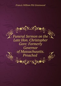 Funeral Sermon on the Late Hon. Christopher Gore: Formerly Governor of Massachusetts. Preached