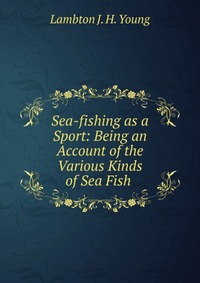 Sea-fishing as a Sport: Being an Account of the Various Kinds of Sea Fish