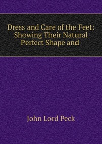 Dress and Care of the Feet: Showing Their Natural Perfect Shape and