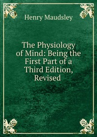 The Physiology of Mind: Being the First Part of a Third Edition, Revised