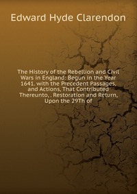 The History of the Rebellion and Civil Wars in England: Begun in the Year 1641. with the Precedent Passages, and Actions, That Contributed Thereunto, . Restoration and Return, Upon the 29Th o