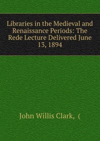 Libraries in the Medieval and Renaissance Periods: The Rede Lecture Delivered June 13, 1894