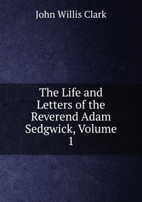 The Life and Letters of the Reverend Adam Sedgwick, Volume 1