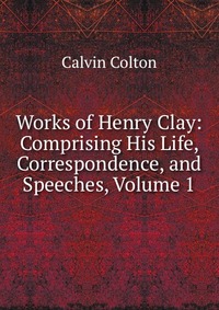 Works of Henry Clay: Comprising His Life, Correspondence, and Speeches, Volume 1