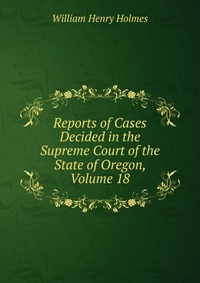 Reports of Cases Decided in the Supreme Court of the State of Oregon, Volume 18