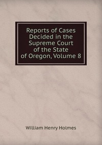 Reports of Cases Decided in the Supreme Court of the State of Oregon, Volume 8