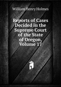 Reports of Cases Decided in the Supreme Court of the State of Oregon, Volume 17